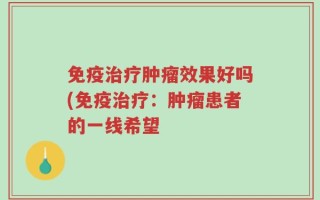 免疫治疗肿瘤效果好吗(免疫治疗：肿瘤患者的一线希望