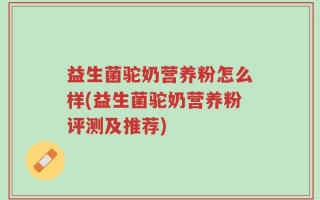 益生菌驼奶营养粉怎么样(益生菌驼奶营养粉评测及推荐)