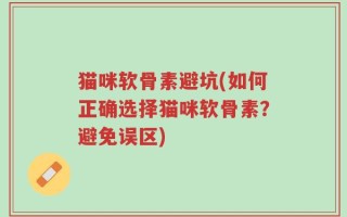猫咪软骨素避坑(如何正确选择猫咪软骨素？避免误区)