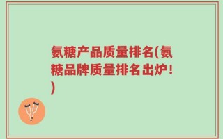 氨糖产品质量排名(氨糖品牌质量排名出炉！)