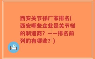 西安关节梯厂家排名(西安哪些企业是关节梯的制造商？——排名前列的有哪些？)