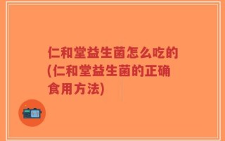 仁和堂益生菌怎么吃的(仁和堂益生菌的正确食用方法)