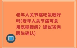 老年人关节痛吃氨糖好吗(老年人关节痛可食用氨糖缓解？建议咨询医生确认)