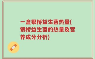 一盒银桥益生菌热量(银桥益生菌的热量及营养成分分析)
