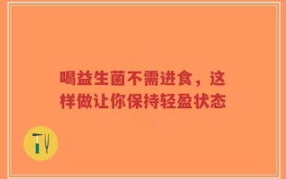 喝益生菌不需进食，这样做让你保持轻盈状态
