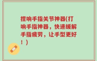 捏响手指关节神器(打响手指神器，快速缓解手指疲劳，让手型更好！)