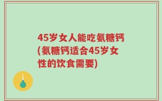 45岁女人能吃氨糖钙(氨糖钙适合45岁女性的饮食需要)