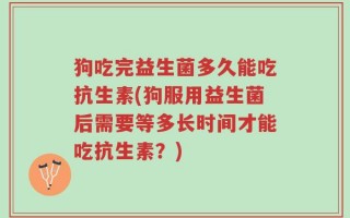 狗吃完益生菌多久能吃抗生素(狗服用益生菌后需要等多长时间才能吃抗生素？)