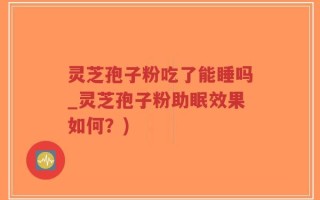 灵芝孢子粉吃了能睡吗_灵芝孢子粉助眠效果如何？)