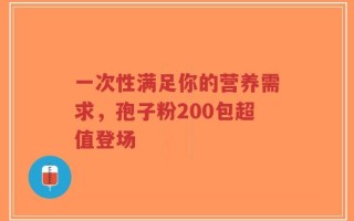 一次性满足你的营养需求，孢子粉200包超值登场