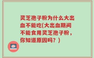 灵芝孢子粉为什么大出血不能吃(大出血期间不能食用灵芝孢子粉，你知道原因吗？)