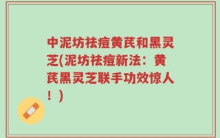 中泥坊祛痘黄芪和黑灵芝(泥坊祛痘新法：黄芪黑灵芝联手功效惊人！)