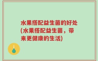 水果搭配益生菌的好处(水果搭配益生菌，带来更健康的生活)
