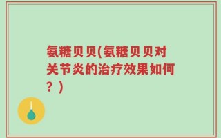 氨糖贝贝(氨糖贝贝对关节炎的治疗效果如何？)