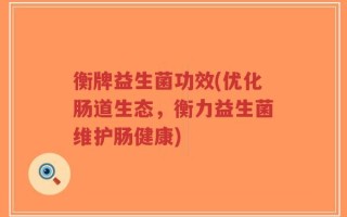 衡牌益生菌功效(优化肠道生态，衡力益生菌维护肠健康)