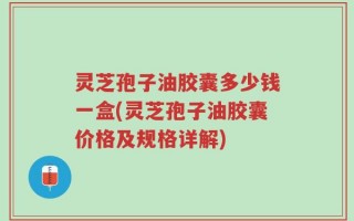 灵芝孢子油胶囊多少钱一盒(灵芝孢子油胶囊价格及规格详解)