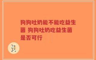 狗狗吐奶能不能吃益生菌 狗狗吐奶吃益生菌是否可行