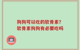 狗狗可以吃的软骨素？软骨素狗狗有必要吃吗