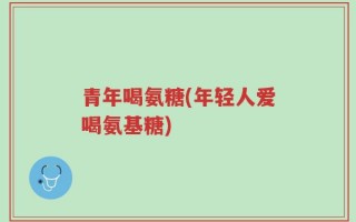 青年喝氨糖(年轻人爱喝氨基糖)