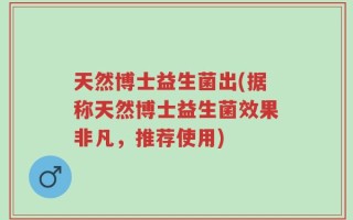 天然博士益生菌出(据称天然博士益生菌效果非凡，推荐使用)