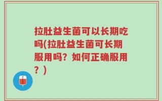 拉肚益生菌可以长期吃吗(拉肚益生菌可长期服用吗？如何正确服用？)