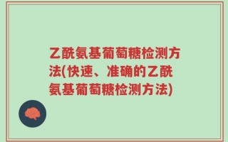 乙酰氨基葡萄糖检测方法(快速、准确的乙酰氨基葡萄糖检测方法)