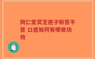同仁堂灵芝孢子粉苦不苦 口感如何有哪些功效