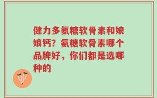 健力多氨糖软骨素和娘娘钙？氨糖软骨素哪个品牌好，你们都是选哪种的