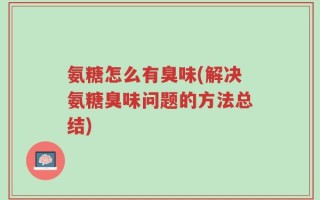 氨糖怎么有臭味(解决氨糖臭味问题的方法总结)