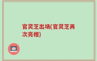 官灵芝出场(官灵芝再次亮相)