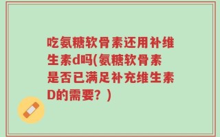 吃氨糖软骨素还用补维生素d吗(氨糖软骨素是否已满足补充维生素D的需要？)