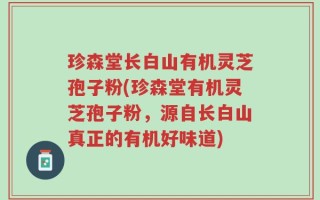 珍森堂长白山有机灵芝孢子粉(珍森堂有机灵芝孢子粉，源自长白山真正的有机好味道)