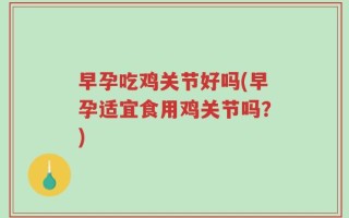 早孕吃鸡关节好吗(早孕适宜食用鸡关节吗？)