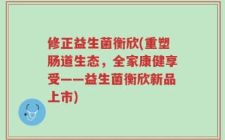修正益生菌衡欣(重塑肠道生态，全家康健享受——益生菌衡欣新品上市)
