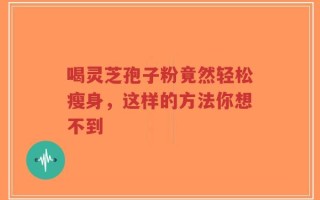 喝灵芝孢子粉竟然轻松瘦身，这样的方法你想不到