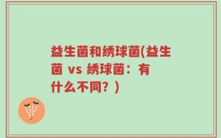 益生菌和绣球菌(益生菌 vs 绣球菌：有什么不同？)