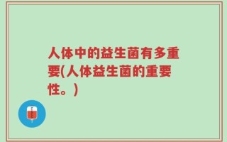 人体中的益生菌有多重要(人体益生菌的重要性。)