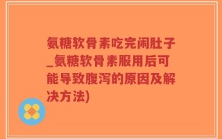 氨糖软骨素吃完闹肚子_氨糖软骨素服用后可能导致腹泻的原因及解决方法)
