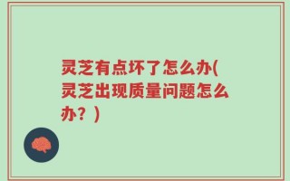 灵芝有点坏了怎么办(灵芝出现质量问题怎么办？)