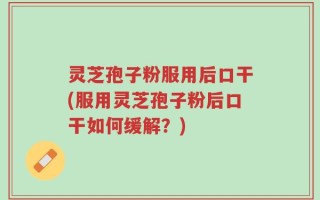 灵芝孢子粉服用后口干(服用灵芝孢子粉后口干如何缓解？)