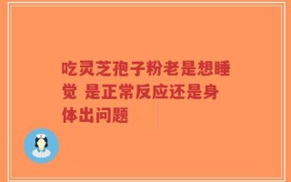 吃灵芝孢子粉老是想睡觉 是正常反应还是身体出问题