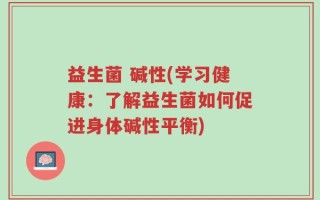 益生菌 碱性(学习健康：了解益生菌如何促进身体碱性平衡)