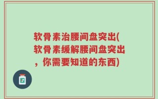 软骨素治腰间盘突出(软骨素缓解腰间盘突出，你需要知道的东西)