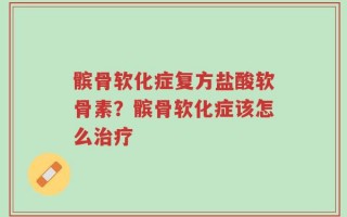 髌骨软化症复方盐酸软骨素？髌骨软化症该怎么治疗