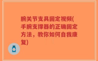 腕关节支具固定视频(手腕支撑器的正确固定方法，教你如何自我康复)