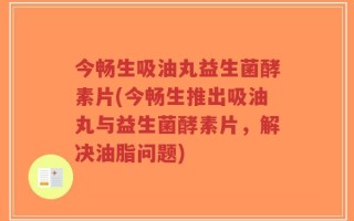 今畅生吸油丸益生菌酵素片(今畅生推出吸油丸与益生菌酵素片，解决油脂问题)