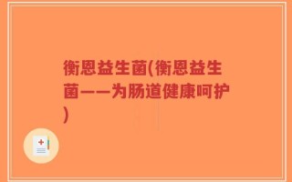 衡恩益生菌(衡恩益生菌——为肠道健康呵护)