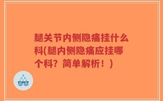 腿关节内侧隐痛挂什么科(腿内侧隐痛应挂哪个科？简单解析！)