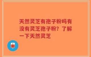 天然灵芝有孢子粉吗有没有灵芝孢子粉？了解一下天然灵芝