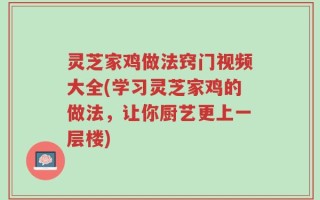 灵芝家鸡做法窍门视频大全(学习灵芝家鸡的做法，让你厨艺更上一层楼)